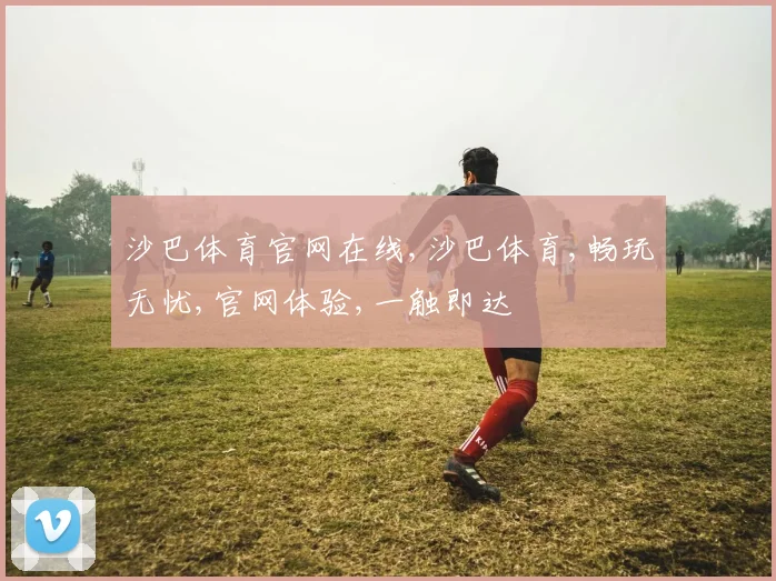 沙巴体育官网在线,沙巴体育,畅玩无忧,官网体验,一触即达