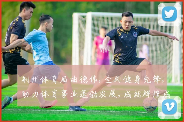 荆州体育局曲德伟,全民健身先锋,助力体育事业蓬勃发展,成就辉煌成就