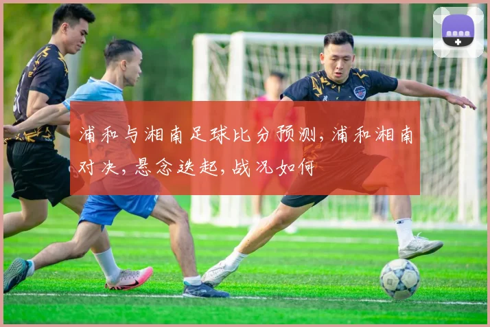 浦和与湘南足球比分预测,浦和湘南对决,悬念迭起,战况如何